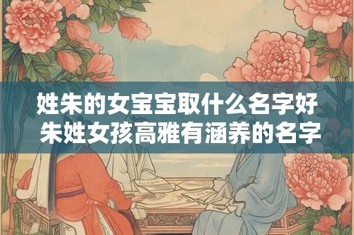 详细阅读:姓朱的女宝宝取什么名字好 朱姓女孩高雅有涵养的名字 姓朱的女宝宝取什么名字好 朱姓女孩高雅有涵养的名字