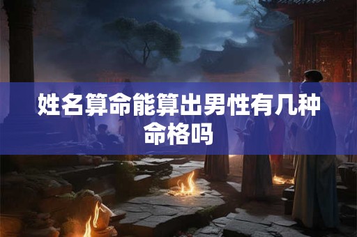 姓名算命能算出男性有几种命格吗 姓名算命能算出男性有几种命格吗