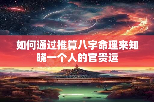 如何通过推算八字命理来知晓一个人的官贵运