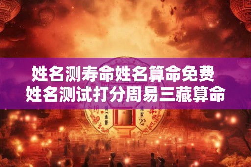 姓名测寿命姓名算命免费 姓名测试打分周易三藏算命 姓名测寿命姓名算命免费 姓名测试打分周易三藏算命