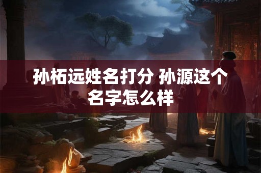 孙柘远姓名打分 孙源这个名字怎么样