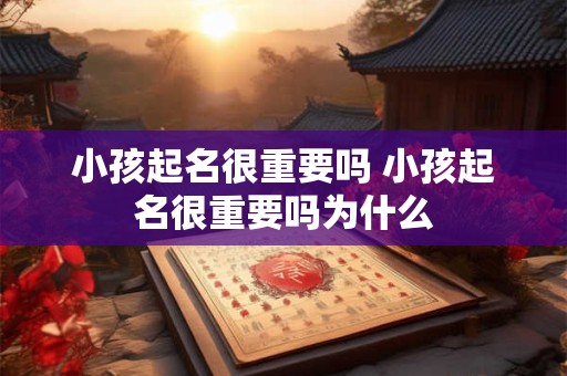 小孩起名很重要吗 小孩起名很重要吗为什么