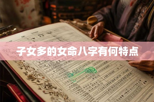 子女多的女命八字有何特点 子女多的女命八字有何特点