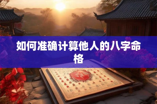如何准确计算他人的八字命格