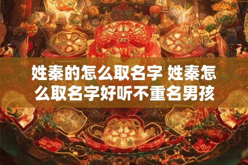 姓秦的怎么取名字 姓秦怎么取名字好听不重名男孩