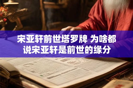 宋亚轩前世塔罗牌 为啥都说宋亚轩是前世的缘分
