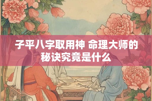子平八字取用神 命理大师的秘诀究竟是什么 子平八字取用神 命理大师的秘诀究竟是什么