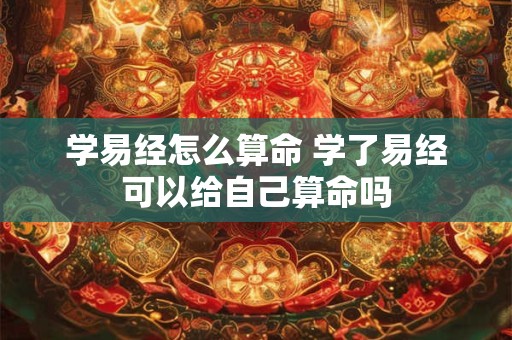 学易经怎么算命 学了易经可以给自己算命吗