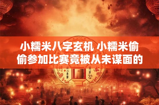 小糯米八字玄机 小糯米偷偷参加比赛竟被从未谋面的四个总裁哥哥认出