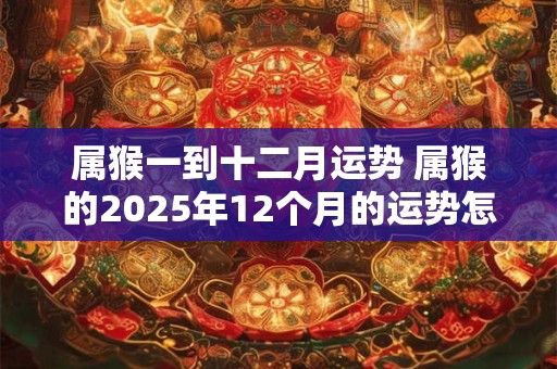 属猴一到十二月运势 属猴的2025年12个月的运势怎么样