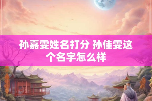 孙嘉雯姓名打分 孙佳雯这个名字怎么样
