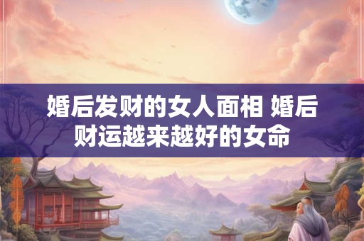 婚后发财的女人面相 婚后财运越来越好的女命