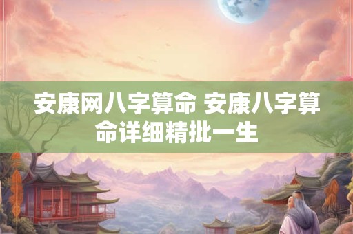 安康网八字算命 安康八字算命详细精批一生