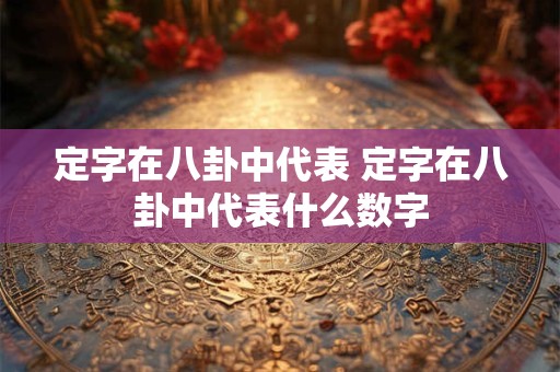 定字在八卦中代表 定字在八卦中代表什么数字