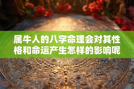 属牛人的八字命理会对其性格和命运产生怎样的影响呢 属牛人的八字命理会对其性格和命运产生怎样的影响呢