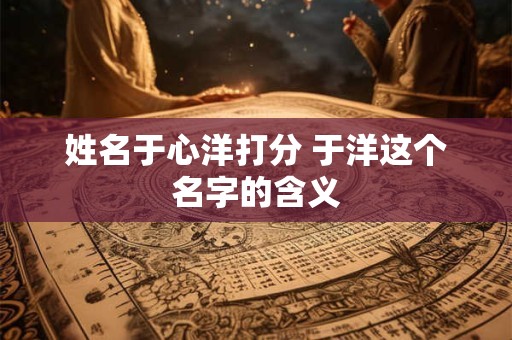 姓名于心洋打分 于洋这个名字的含义