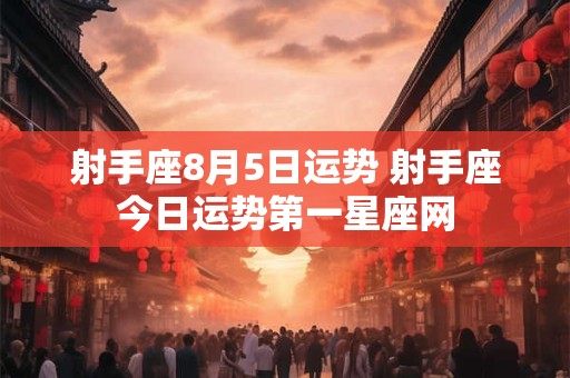 射手座8月5日运势 射手座今日运势第一星座网