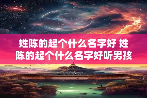 姓陈的起个什么名字好 姓陈的起个什么名字好听男孩