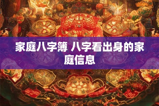 家庭八字簿 八字看出身的家庭信息