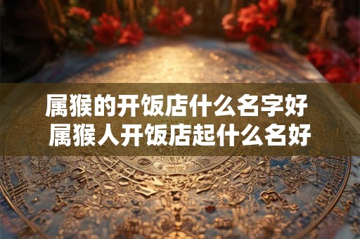 属猴的开饭店什么名字好 属猴人开饭店起什么名好