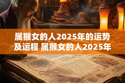 属猴女的人2025年的运势及运程 属猴女的人2025年的运势及运程是什么