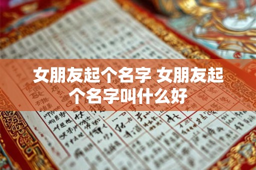 女朋友起个名字 女朋友起个名字叫什么好
