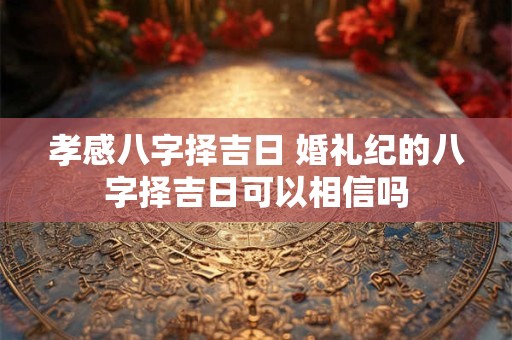 孝感八字择吉日 婚礼纪的八字择吉日可以相信吗