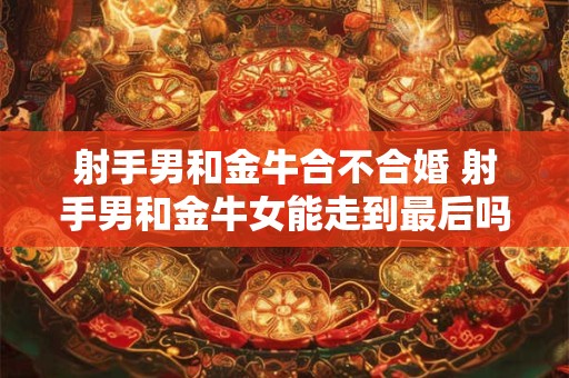 射手男和金牛合不合婚 射手男和金牛女能走到最后吗