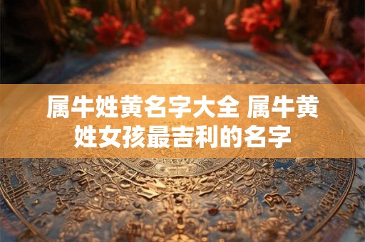 属牛姓黄名字大全 属牛黄姓女孩最吉利的名字