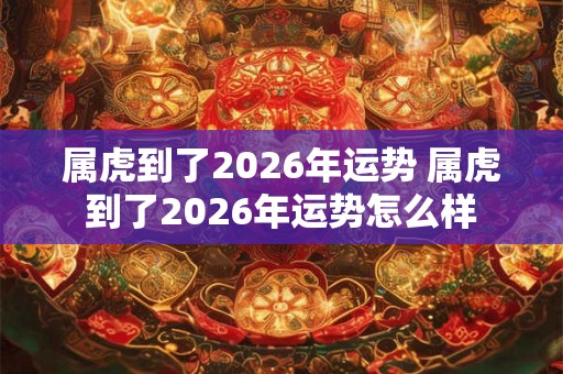 属虎到了2026年运势 属虎到了2026年运势怎么样