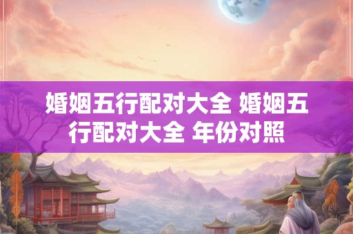 婚姻五行配对大全 婚姻五行配对大全 年份对照