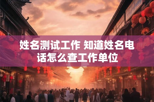 姓名测试工作 知道姓名电话怎么查工作单位
