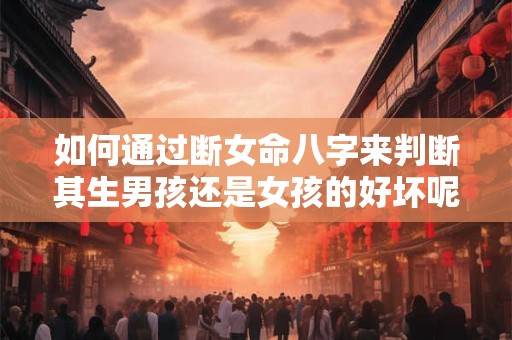 如何通过断女命八字来判断其生男孩还是女孩的好坏呢