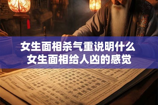 女生面相杀气重说明什么 女生面相给人凶的感觉