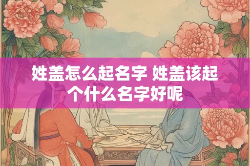 姓盖怎么起名字 姓盖该起个什么名字好呢