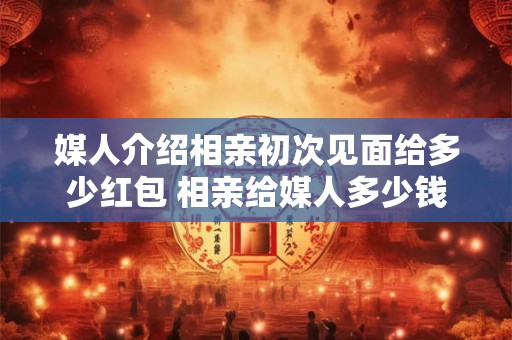详细阅读:媒人介绍相亲初次见面给多少红包 相亲给媒人多少钱 媒人介绍相亲初次见面给多少红包 相亲给媒人多少钱