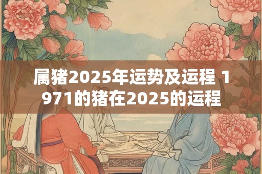 属猪2025年运势及运程 1971的猪在2025的运程 属猪2025年运势及运程 1971的猪在2025的运程