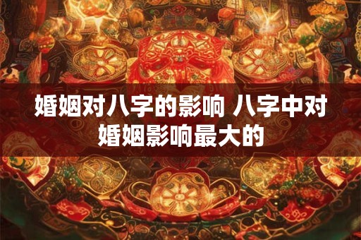 婚姻对八字的影响 八字中对婚姻影响最大的