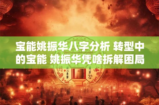 宝能姚振华八字分析 转型中的宝能 姚振华凭啥拆解困局