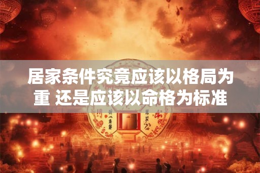 居家条件究竟应该以格局为重 还是应该以命格为标准呢