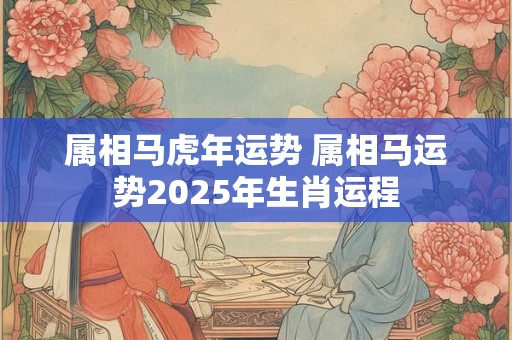 属相马虎年运势 属相马运势2025年生肖运程