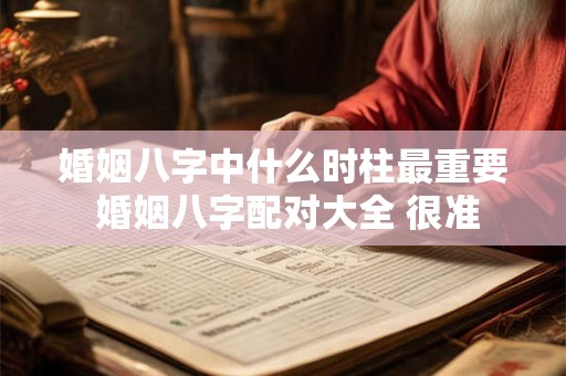 婚姻八字中什么时柱最重要 婚姻八字配对大全 很准