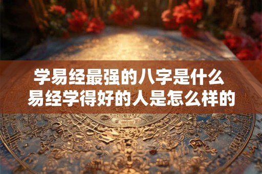 学易经最强的八字是什么 易经学得好的人是怎么样的