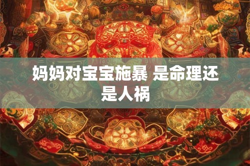 妈妈对宝宝施暴 是命理还是人祸 妈妈对宝宝施暴 是命理还是人祸