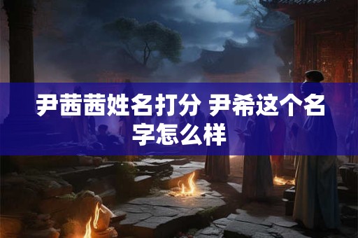 尹茜茜姓名打分 尹希这个名字怎么样