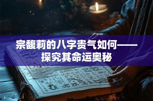 宗馥莉的八字贵气如何——探究其命运奥秘