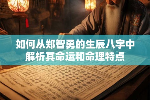 如何从郑智勇的生辰八字中解析其命运和命理特点