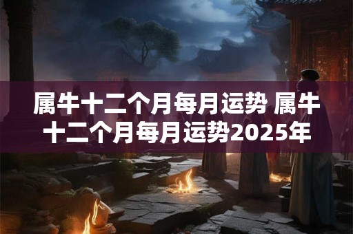 属牛十二个月每月运势 属牛十二个月每月运势2025年属中3月份运势