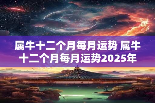 属牛十二个月每月运势 属牛十二个月每月运势2025年属中3月份运势