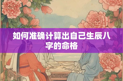 如何准确计算出自己生辰八字的命格